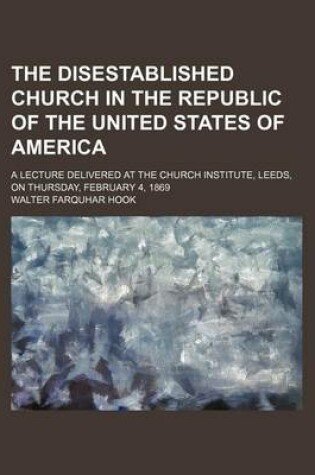 Cover of The Disestablished Church in the Republic of the United States of America; A Lecture Delivered at the Church Institute, Leeds, on Thursday, February 4, 1869