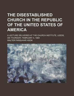 Book cover for The Disestablished Church in the Republic of the United States of America; A Lecture Delivered at the Church Institute, Leeds, on Thursday, February 4, 1869