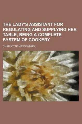 Cover of The Lady's Assistant for Regulating and Supplying Her Table, Being a Complete System of Cookery