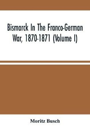 Cover of Bismarck In The Franco-German War, 1870-1871 (Volume I)