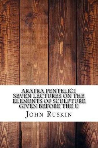 Cover of Aratra Pentelici, Seven Lectures on the Elements of Sculpture Given Before the U