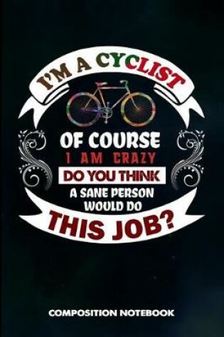 Cover of I Am a Cyclist of Course I Am Crazy Do You Think a Sane Person Would Do This Job