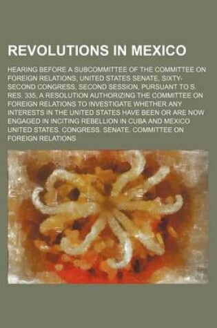 Cover of Revolutions in Mexico; Hearing Before a Subcommittee of the Committee on Foreign Relations, United States Senate, Sixty-Second Congress, Second Sessio