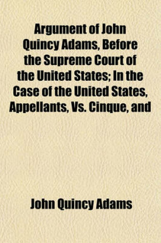 Cover of Argument of John Quincy Adams, Before the Supreme Court of the United States; In the Case of the United States, Appellants, vs. Cinque, and