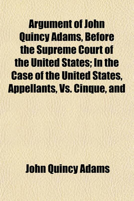 Book cover for Argument of John Quincy Adams, Before the Supreme Court of the United States; In the Case of the United States, Appellants, vs. Cinque, and