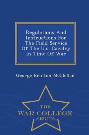 Cover of Regulations and Instructions for the Field Service of the U.S. Cavalry in Time of War - War College Series