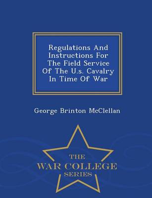 Book cover for Regulations and Instructions for the Field Service of the U.S. Cavalry in Time of War - War College Series