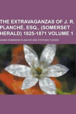 Cover of The Extravaganzas of J. R. Planche, Esq., (Somerset Herald) 1825-1871 Volume 1