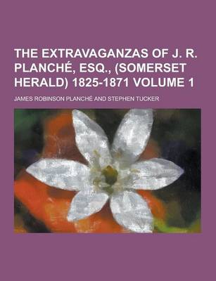 Book cover for The Extravaganzas of J. R. Planche, Esq., (Somerset Herald) 1825-1871 Volume 1