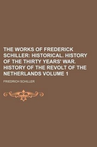 Cover of The Works of Frederick Schiller Volume 1; Historical. History of the Thirty Years' War. History of the Revolt of the Netherlands