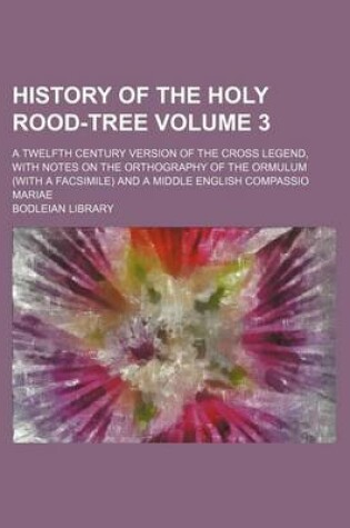 Cover of History of the Holy Rood-Tree Volume 3; A Twelfth Century Version of the Cross Legend, with Notes on the Orthography of the Ormulum (with a Facsimile) and a Middle English Compassio Mariae