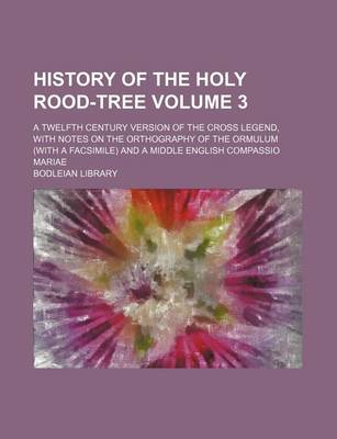 Book cover for History of the Holy Rood-Tree Volume 3; A Twelfth Century Version of the Cross Legend, with Notes on the Orthography of the Ormulum (with a Facsimile) and a Middle English Compassio Mariae