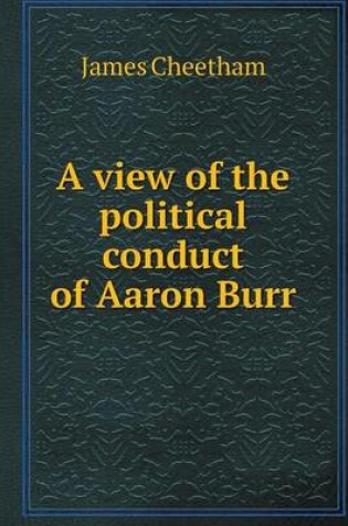 Cover of A view of the political conduct of Aaron Burr