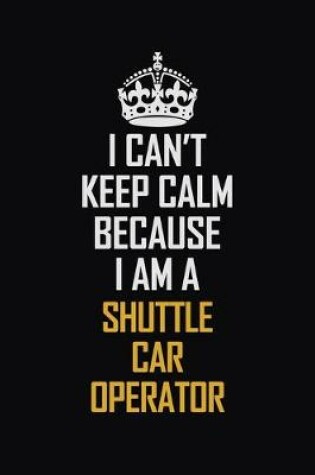 Cover of I Can't Keep Calm Because I Am A Shuttle Car Operator