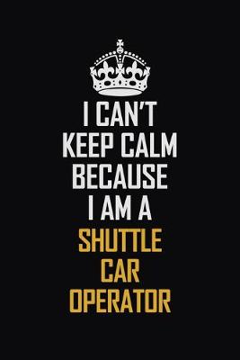 Book cover for I Can't Keep Calm Because I Am A Shuttle Car Operator