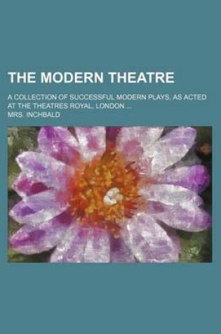 Cover of The Modern Theatre; A Collection of Successful Modern Plays, as Acted at the Theatres Royal, London