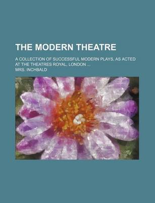 Book cover for The Modern Theatre; A Collection of Successful Modern Plays, as Acted at the Theatres Royal, London