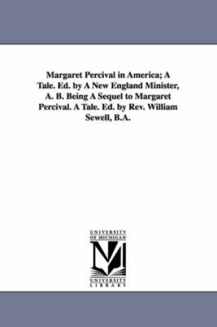 Cover of Margaret Percival in America; A Tale. Ed. by A New England Minister, A. B. Being A Sequel to Margaret Percival. A Tale. Ed. by Rev. William Sewell, B.A.