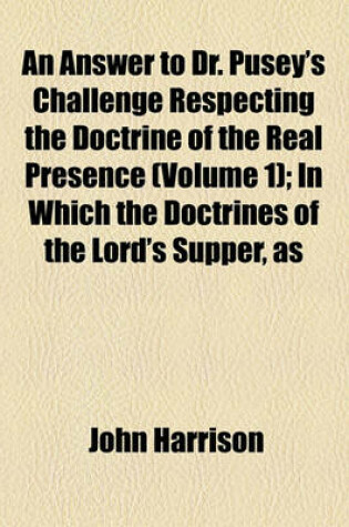 Cover of An Answer to Dr. Pusey's Challenge Respecting the Doctrine of the Real Presence (Volume 1); In Which the Doctrines of the Lord's Supper, as
