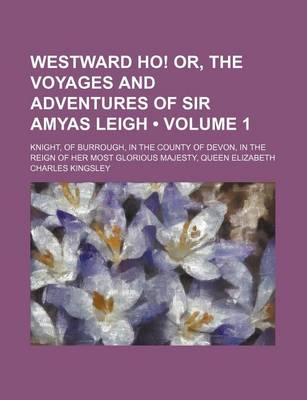 Book cover for Westward Ho! Or, the Voyages and Adventures of Sir Amyas Leigh (Volume 1); Knight, of Burrough, in the County of Devon, in the Reign of Her Most Glorious Majesty, Queen Elizabeth