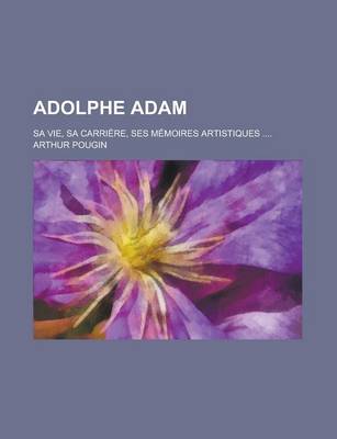 Book cover for Adolphe Adam; Sa Vie, Sa Carriere, Ses Memoires Artistiques ....