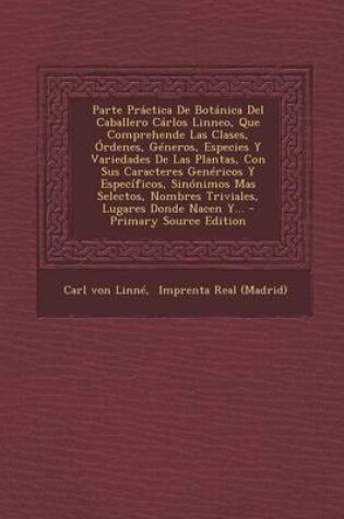 Cover of Parte Practica de Botanica del Caballero Carlos Linneo, Que Comprehende Las Clases, Ordenes, Generos, Especies y Variedades de Las Plantas, Con Sus CA