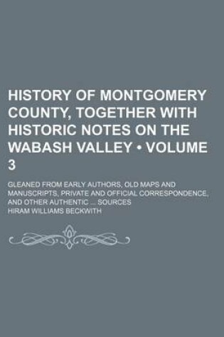 Cover of History of Montgomery County, Together with Historic Notes on the Wabash Valley (Volume 3); Gleaned from Early Authors, Old Maps and Manuscripts, Private and Official Correspondence, and Other Authentic Sources