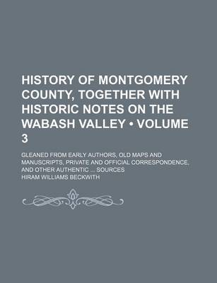 Book cover for History of Montgomery County, Together with Historic Notes on the Wabash Valley (Volume 3); Gleaned from Early Authors, Old Maps and Manuscripts, Private and Official Correspondence, and Other Authentic Sources