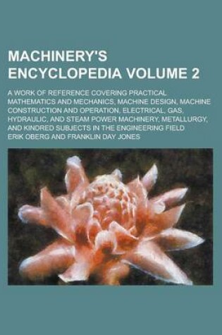 Cover of Machinery's Encyclopedia; A Work of Reference Covering Practical Mathematics and Mechanics, Machine Design, Machine Construction and Operation, Electrical, Gas, Hydraulic, and Steam Power Machinery, Metallurgy, and Kindred Volume 2