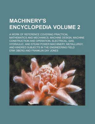 Book cover for Machinery's Encyclopedia; A Work of Reference Covering Practical Mathematics and Mechanics, Machine Design, Machine Construction and Operation, Electrical, Gas, Hydraulic, and Steam Power Machinery, Metallurgy, and Kindred Volume 2