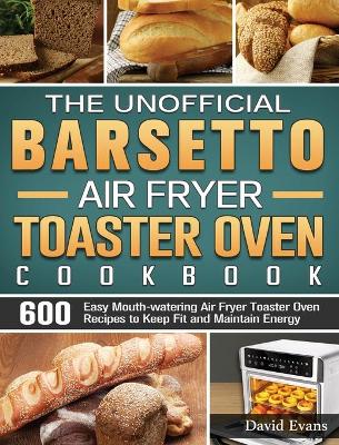 Book cover for The Unofficial Barsetto Air Fryer Toaster Oven Cookbook