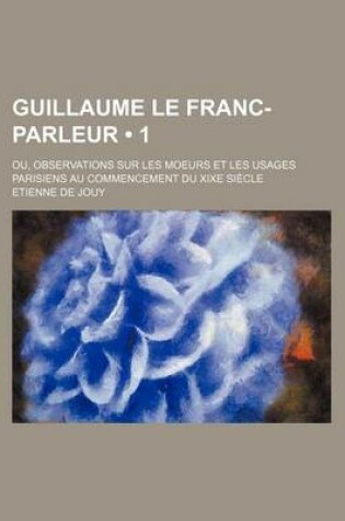Cover of Guillaume Le Franc-Parleur (1); Ou, Observations Sur Les Moeurs Et Les Usages Parisiens Au Commencement Du Xixe Siecle