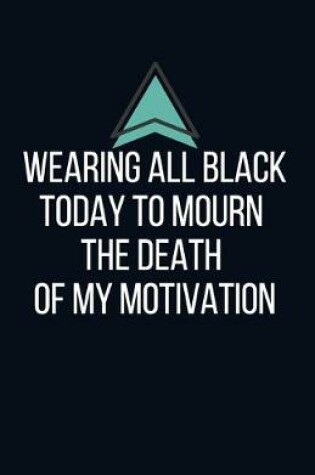 Cover of Wearing all black today to mourn the death of my motivation - Blank Lined Notebook - Funny Motivational Quote Journal - 5.5" x 8.5" / 120 pages