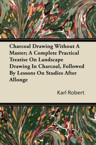 Cover of Charcoal Drawing Without A Master; A Complete Practical Treatise On Landscape Drawing In Charcoal, Followed By Lessons On Studies After Allonge