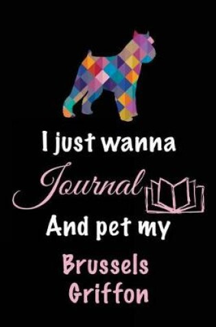 Cover of I Just Wanna Journal And Pet My Brussels Griffon