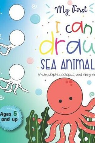 Cover of My First I can Draw Sea Animals Whale, dolphin, octopus and many more Ages 5 and up