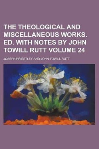 Cover of The Theological and Miscellaneous Works. Ed. with Notes by John Towill Rutt Volume 24