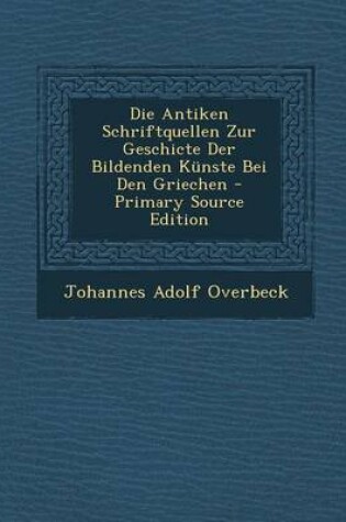 Cover of Die Antiken Schriftquellen Zur Geschicte Der Bildenden Kunste Bei Den Griechen - Primary Source Edition