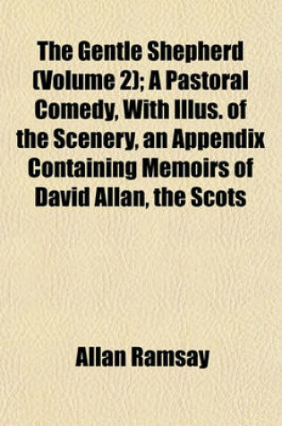 Cover of The Gentle Shepherd (Volume 2); A Pastoral Comedy, with Illus. of the Scenery, an Appendix Containing Memoirs of David Allan, the Scots