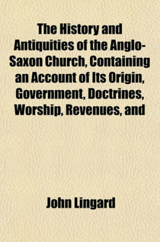 Cover of The History and Antiquities of the Anglo-Saxon Church, Containing an Account of Its Origin, Government, Doctrines, Worship, Revenues, and