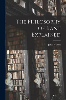 Book cover for The Philosophy of Kant Explained [microform]