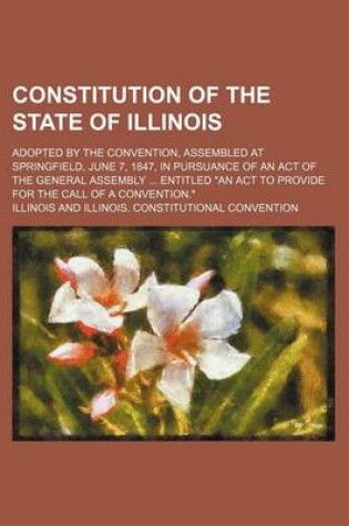 Cover of Constitution of the State of Illinois; Adopted by the Convention, Assembled at Springfield, June 7, 1847, in Pursuance of an Act of the General Assembly Entitled "An ACT to Provide for the Call of a Convention."