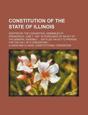 Book cover for Constitution of the State of Illinois; Adopted by the Convention, Assembled at Springfield, June 7, 1847, in Pursuance of an Act of the General Assembly Entitled "An ACT to Provide for the Call of a Convention."