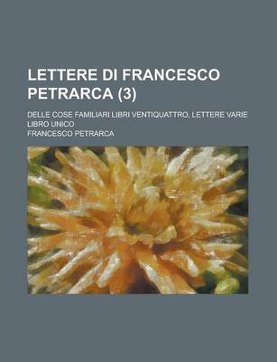 Book cover for Lettere Di Francesco Petrarca (3); Delle Cose Familiari Libri Ventiquattro, Lettere Varie Libro Unico