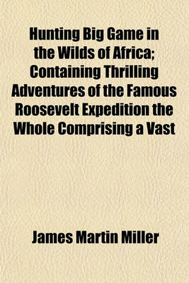 Book cover for Hunting Big Game in the Wilds of Africa; Containing Thrilling Adventures of the Famous Roosevelt Expedition the Whole Comprising a Vast