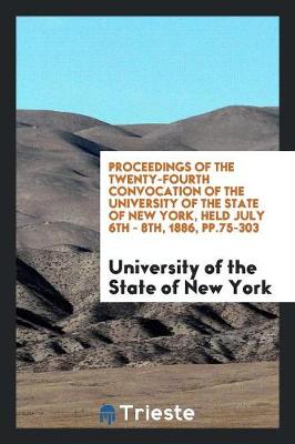 Book cover for Proceedings of the Twenty-Fourth Convocation of the University of the State of New York, Held July 6th - 8th, 1886, Pp.75-303