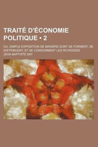 Cover of Traite D'Economie Politique (2); Ou, Simple Exposition de Maniere Dont Se Forment, Se Distribuent, Et Se Consomment Les Richesses