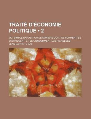 Book cover for Traite D'Economie Politique (2); Ou, Simple Exposition de Maniere Dont Se Forment, Se Distribuent, Et Se Consomment Les Richesses