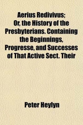 Cover of Aerius Redivivus; Or, the History of the Presbyterians. Containing the Beginnings, Progresse, and Successes of That Active Sect. Their