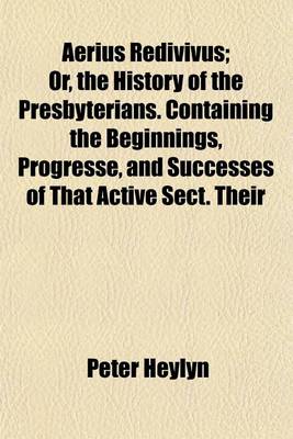 Book cover for Aerius Redivivus; Or, the History of the Presbyterians. Containing the Beginnings, Progresse, and Successes of That Active Sect. Their